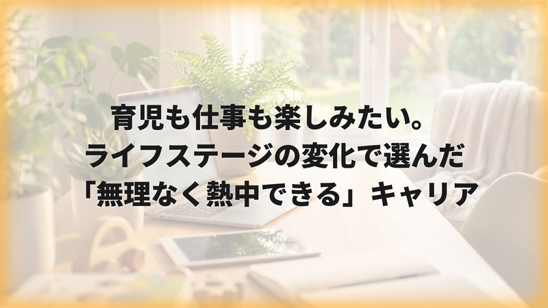 育児も仕事も楽しみたい。ライフステージの変化で選んだ「無理なく熱中できる」キャリア